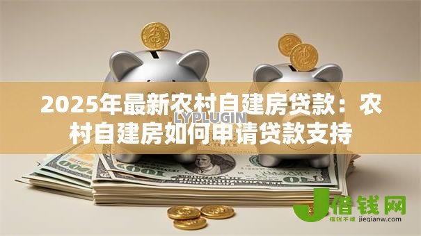 2025年最新农村自建房贷款：农村自建房如何申请贷款支持