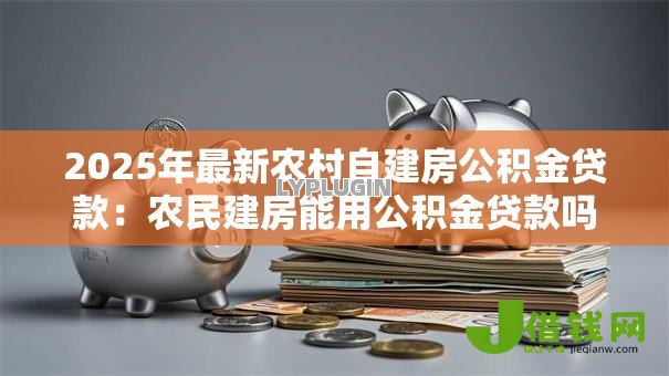 2025年最新农村自建房公积金贷款:农民建房能用公积金贷款吗 2025年最新农村自建房公积金贷款:农民建房能用公积金贷款吗