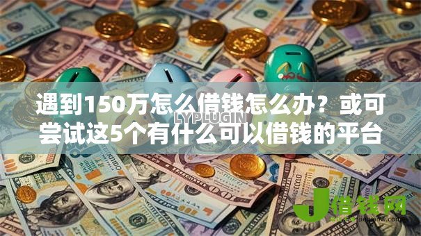 遇到150万怎么借钱怎么办?或可尝试这5个有什么可以借钱的平台 遇到150万怎么借钱怎么办?或可尝试这5个有什么可以借钱的平台