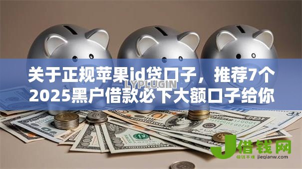 关于正规苹果id贷口子,推荐7个2025黑户借款必下大额口子给你 关于正规苹果id贷口子,推荐7个2025黑户借款必下大额口子给你