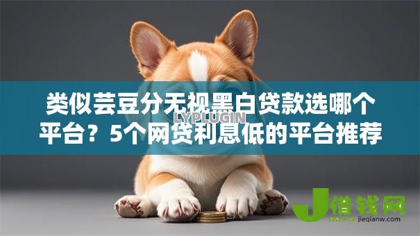 类似芸豆分无视黑白贷款选哪个平台?5个网贷利息低的平台推荐 类似芸豆分无视黑白贷款选哪个平台?5个网贷利息低的平台推荐