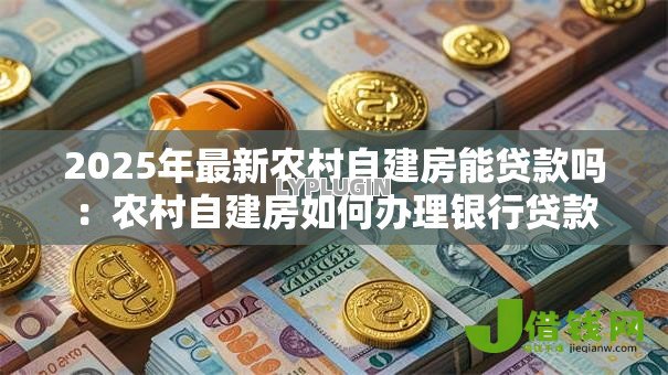 2025年最新农村自建房能贷款吗：农村自建房如何办理银行贷款