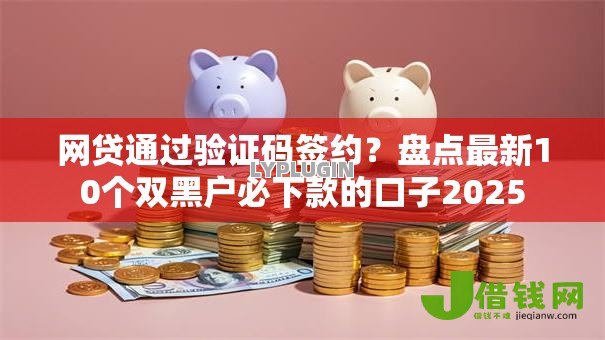 网贷通过验证码签约？盘点最新10个双黑户必下款的口子2025