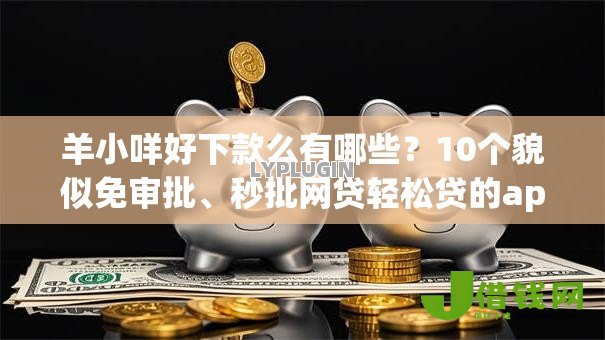 羊小咩好下款么有哪些?10个貌似免审批、秒批网贷轻松贷的app合集 羊小咩好下款么有哪些?10个貌似免审批、秒批网贷轻松贷的app合集