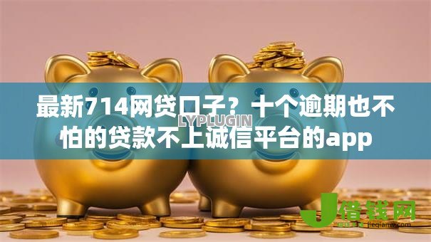 最新714网贷口子？十个逾期也不怕的贷款不上诚信平台的app
