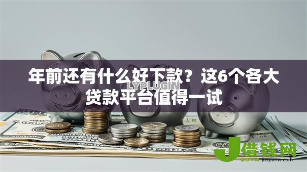 年前还有什么好下款？这6个各大贷款平台值得一试
