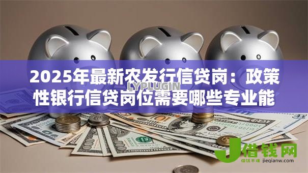 2025年最新农发行信贷岗:政策性银行信贷岗位需要哪些专业能力 2025年最新农发行信贷岗:政策性银行信贷岗位需要哪些专业能力