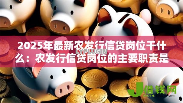2025年最新农发行信贷岗位干什么:农发行信贷岗位的主要职责是什么 2025年最新农发行信贷岗位干什么:农发行信贷岗位的主要职责是什么