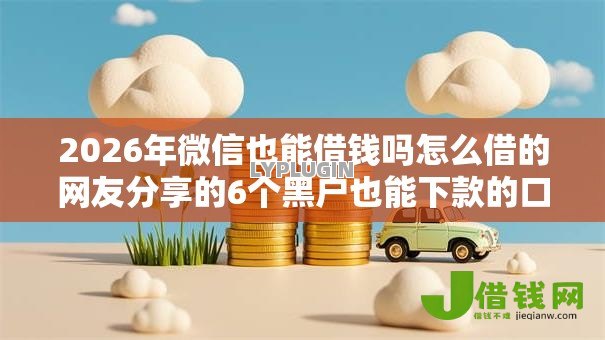 2026年微信也能借钱吗怎么借的网友分享的6个黑户也能下款的口子我觉得不错！