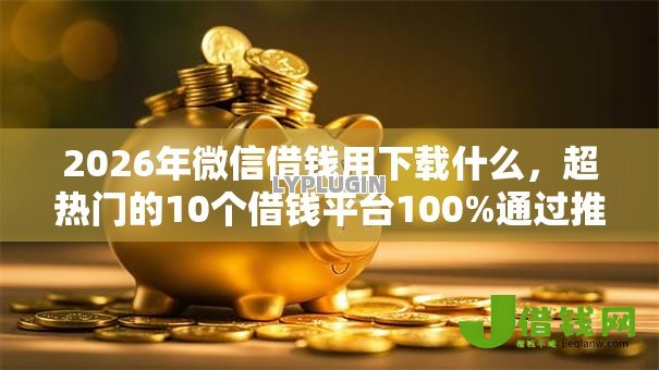 2026年微信借钱用下载什么，超热门的10个借钱平台100%通过推荐