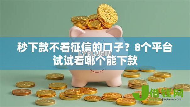 秒下款不看征信的口子？8个平台试试看哪个能下款
