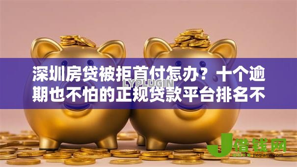 深圳房贷被拒首付怎办？十个逾期也不怕的正规贷款平台排名不分先后