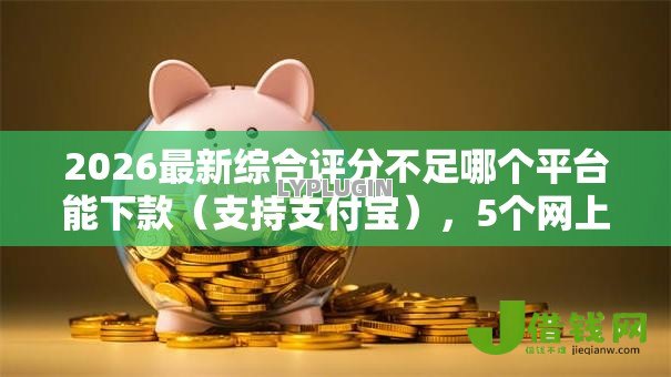 2026最新综合评分不足哪个平台能下款(支持支付宝),5个网上借款平台借钱靠谱无私分享 2026最新综合评分不足哪个平台能下款(支持支付宝),5个网上借款平台借钱靠谱无私分享