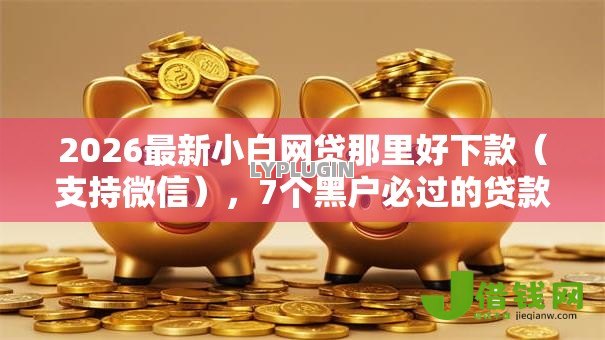 2026最新小白网贷那里好下款（支持微信），7个黑户必过的贷款平台无私分享