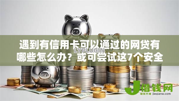 遇到有信用卡可以通过的网贷有哪些怎么办？或可尝试这7个安全可靠的贷款平台