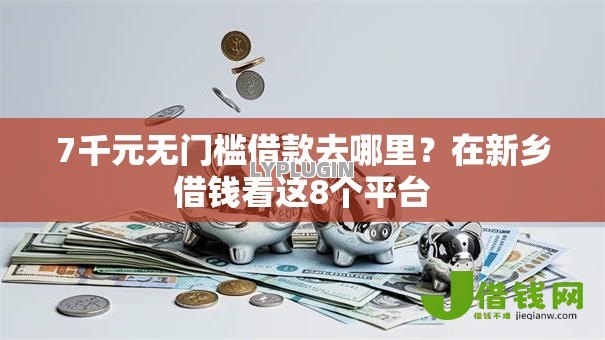 7千元无门槛借款去哪里？在新乡借钱看这8个平台