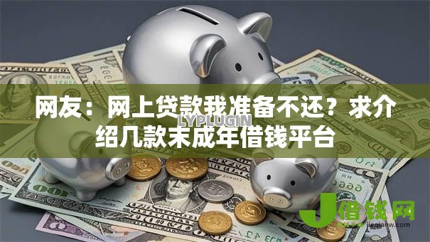网友:网上贷款我准备不还?求介绍几款末成年借钱平台 网友:网上贷款我准备不还?求介绍几款末成年借钱平台