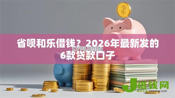 省呗和乐借钱?2026年最新发的6款贷款口子 省呗和乐借钱?2026年最新发的6款贷款口子