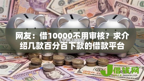 网友:借10000不用审核?求介绍几款百分百下款的借款平台 网友:借10000不用审核?求介绍几款百分百下款的借款平台