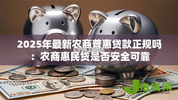 2025年最新农商普惠贷款正规吗:农商惠民贷是否安全可靠 2025年最新农商普惠贷款正规吗:农商惠民贷是否安全可靠