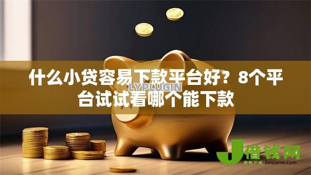 什么小贷容易下款平台好？8个平台试试看哪个能下款