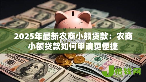 2025年最新农商小额贷款:农商小额贷款如何申请更便捷 2025年最新农商小额贷款:农商小额贷款如何申请更便捷