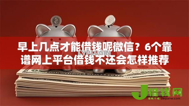 早上几点才能借钱呢微信?6个靠谱网上平台借钱不还会怎样推荐 早上几点才能借钱呢微信?6个靠谱网上平台借钱不还会怎样推荐