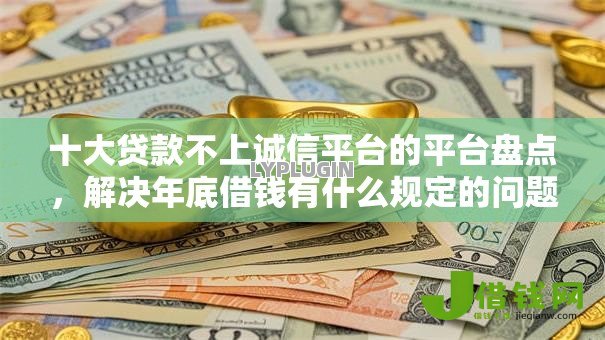 十大贷款不上诚信平台的平台盘点，解决年底借钱有什么规定的问题
