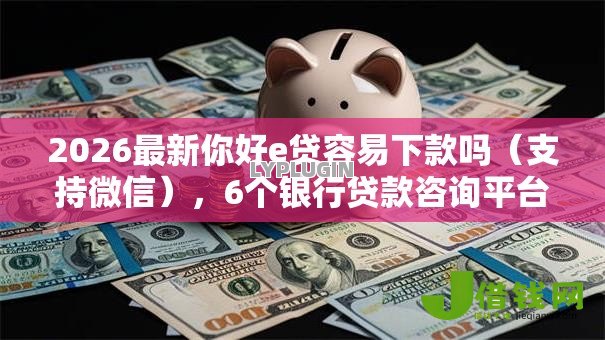 2026最新你好e贷容易下款吗(支持微信),6个银行贷款咨询平台无私分享 2026最新你好e贷容易下款吗(支持微信),6个银行贷款咨询平台无私分享