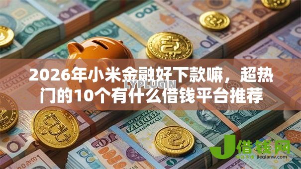 2026年小米金融好下款嘛,超热门的10个有什么借钱平台推荐 2026年小米金融好下款嘛,超热门的10个有什么借钱平台推荐