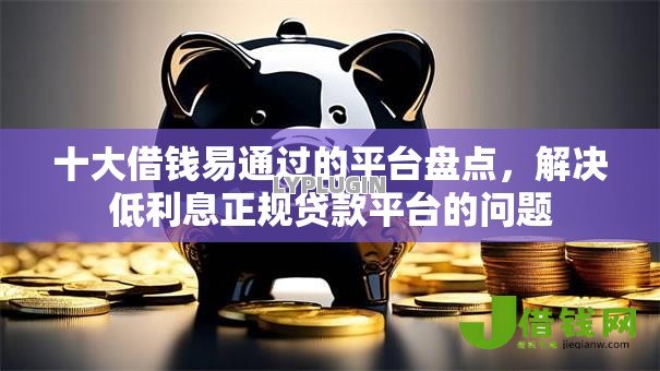 十大借钱易通过的平台盘点，解决低利息正规贷款平台的问题