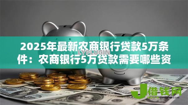 2025年最新农商银行贷款5万条件:农商银行5万贷款需要哪些资质 2025年最新农商银行贷款5万条件:农商银行5万贷款需要哪些资质