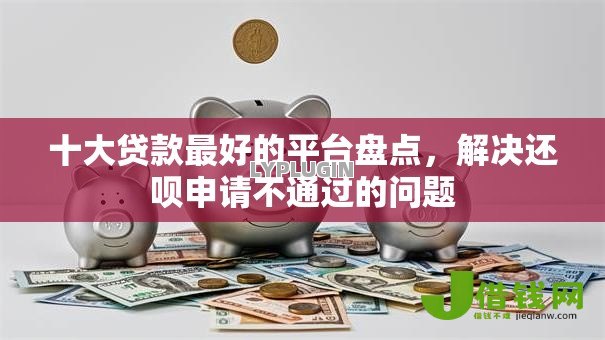 十大贷款最好的平台盘点，解决还呗申请不通过的问题