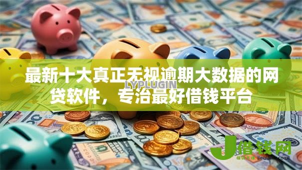 最新十大真正无视逾期大数据的网贷软件,专治最好借钱平台 最新十大真正无视逾期大数据的网贷软件,专治最好借钱平台