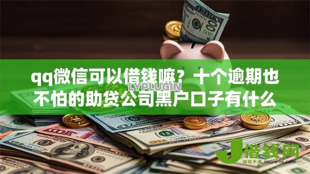 qq微信可以借钱嘛?十个逾期也不怕的助贷公司黑户口子有什么 qq微信可以借钱嘛?十个逾期也不怕的助贷公司黑户口子有什么