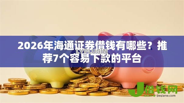 2026年海通证券借钱有哪些？推荐7个容易下款的平台