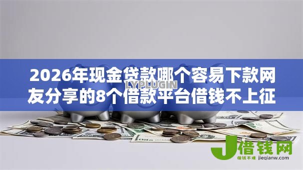 2026年现金贷款哪个容易下款网友分享的8个借款平台借钱不上征信我觉得不错！