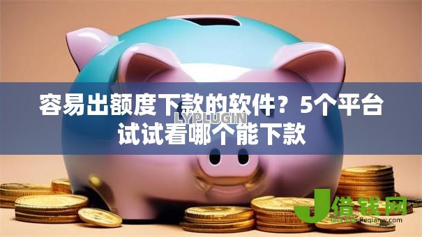 容易出额度下款的软件？5个平台试试看哪个能下款