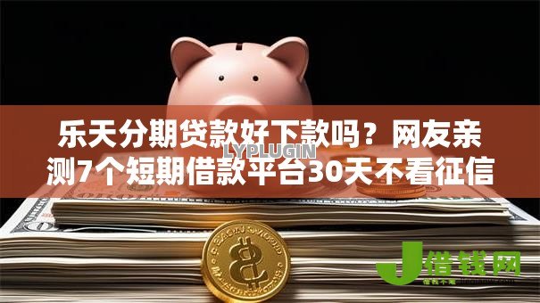 乐天分期贷款好下款吗?网友亲测7个短期借款平台30天不看征信盘点 乐天分期贷款好下款吗?网友亲测7个短期借款平台30天不看征信盘点
