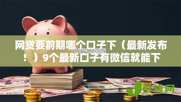 网贷要前期哪个口子下（最新发布！）9个最新口子有微信就能下