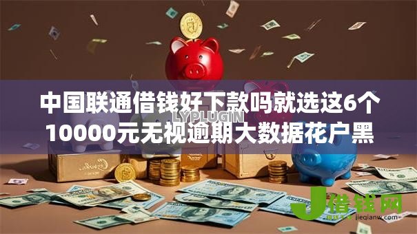 中国联通借钱好下款吗就选这6个10000元无视逾期大数据花户黑户app
