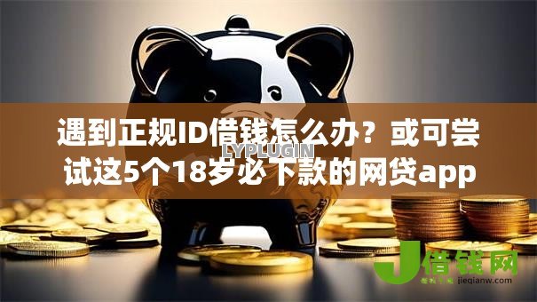遇到正规ID借钱怎么办?或可尝试这5个18岁必下款的网贷app 遇到正规ID借钱怎么办?或可尝试这5个18岁必下款的网贷app