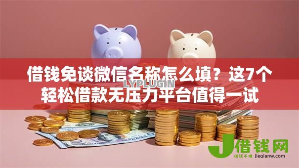 借钱免谈微信名称怎么填？这7个轻松借款无压力平台值得一试