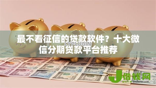 最不看征信的贷款软件?十大微信分期贷款平台推荐 最不看征信的贷款软件?十大微信分期贷款平台推荐