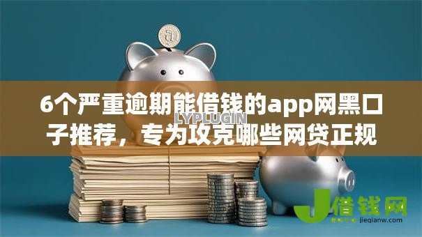 6个严重逾期能借钱的app网黑口子推荐，专为攻克哪些网贷正规通过率高的难题