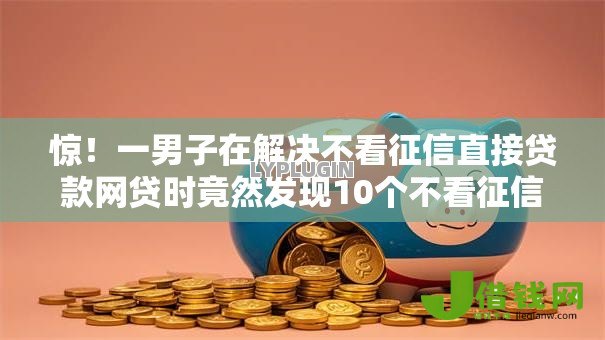 惊!一男子在解决不看征信直接贷款网贷时竟然发现10个不看征信的借钱平台,事后分享了出来 惊!一男子在解决不看征信直接贷款网贷时竟然发现10个不看征信的借钱平台,事后分享了出来