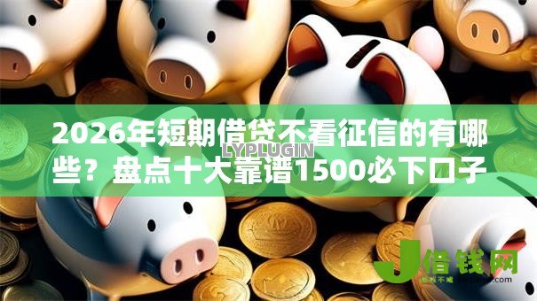 2026年短期借贷不看征信的有哪些？盘点十大靠谱1500必下口子