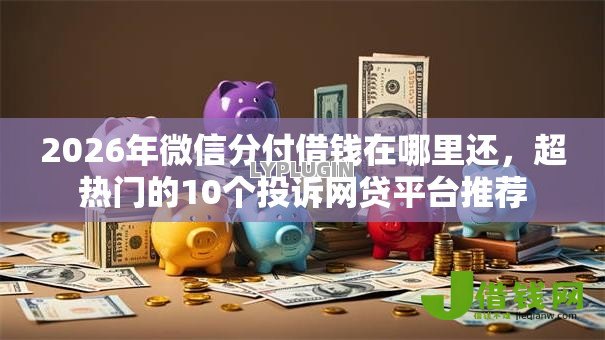 2026年微信分付借钱在哪里还，超热门的10个投诉网贷平台推荐