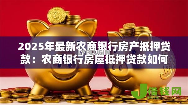 2025年最新农商银行房产抵押贷款:农商银行房屋抵押贷款如何申请 2025年最新农商银行房产抵押贷款:农商银行房屋抵押贷款如何申请