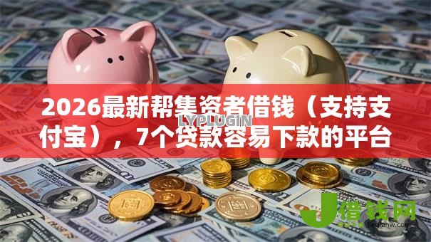 2026最新帮集资者借钱(支持支付宝),7个贷款容易下款的平台无私分享 2026最新帮集资者借钱(支持支付宝),7个贷款容易下款的平台无私分享